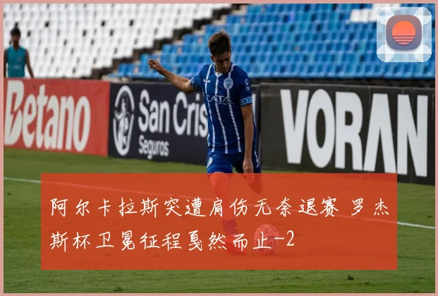 阿尔卡拉斯突遭肩伤无奈退赛 罗杰斯杯卫冕征程戛然而止
