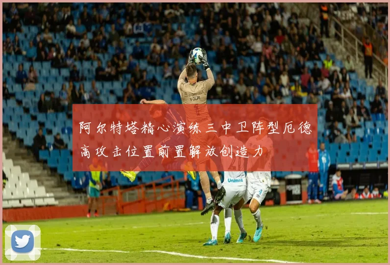 阿尔特塔精心演练三中卫阵型厄德高攻击位置前置解放创造力