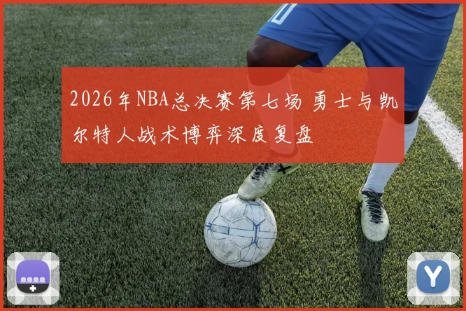 2026年NBA总决赛第七场 勇士与凯尔特人战术博弈深度复盘