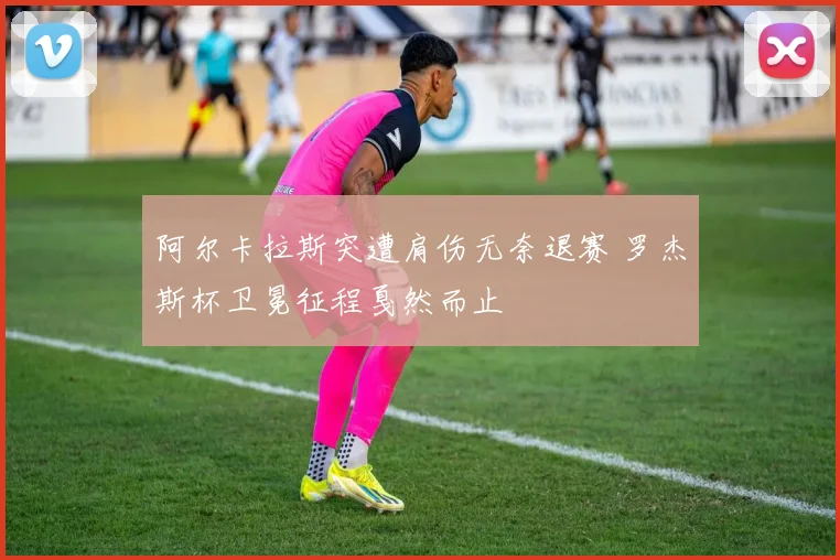 阿尔卡拉斯突遭肩伤无奈退赛 罗杰斯杯卫冕征程戛然而止