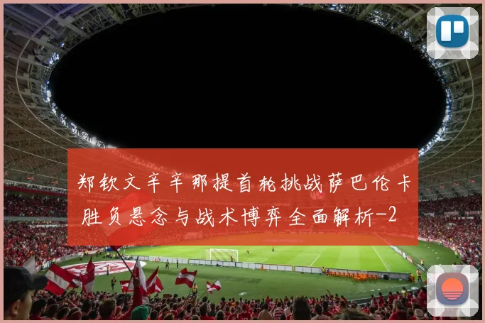 郑钦文辛辛那提首轮挑战萨巴伦卡 胜负悬念与战术博弈全面解析