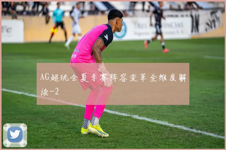 AG超玩会夏季赛阵容变革全维度解读