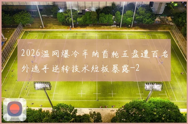 2026温网爆冷辛纳首轮五盘遭百名外选手逆转技术短板暴露