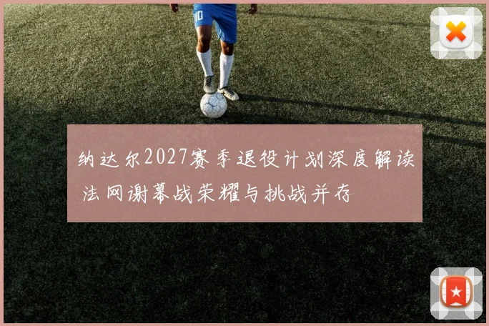 纳达尔2027赛季退役计划深度解读 法网谢幕战荣耀与挑战并存