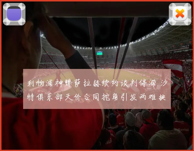 利物浦神锋萨拉赫续约谈判停滞 沙特俱乐部天价合同挖角引发两难抉择
