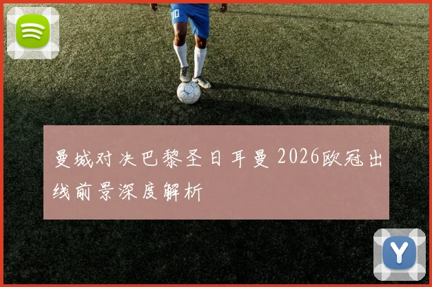 曼城对决巴黎圣日耳曼 2026欧冠出线前景深度解析