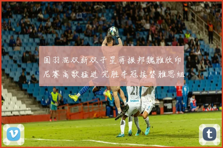 国羽混双新双子星蒋振邦魏雅欣印尼赛高歌猛进 完胜夺冠接替雅思组合地位势不可挡