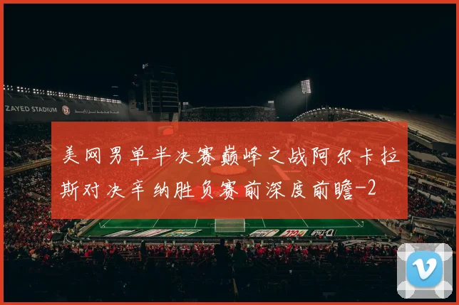 美网男单半决赛巅峰之战阿尔卡拉斯对决辛纳胜负赛前深度前瞻