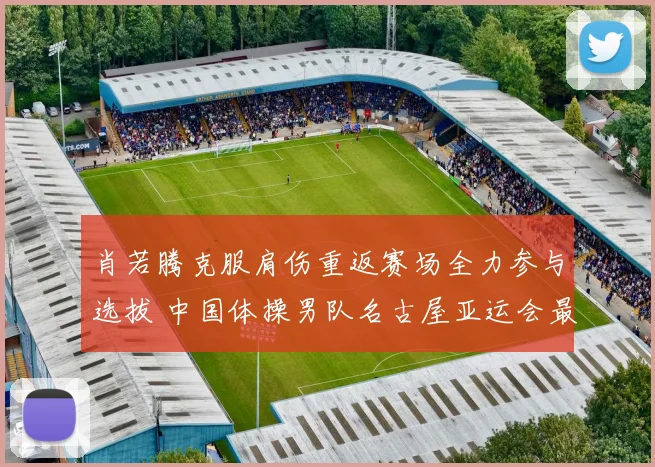 肖若腾克服肩伤重返赛场全力参与选拔 中国体操男队名古屋亚运会最终阵容浮出水面