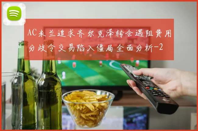 AC米兰追求齐尔克泽转会遇阻费用分歧令交易陷入僵局全面分析