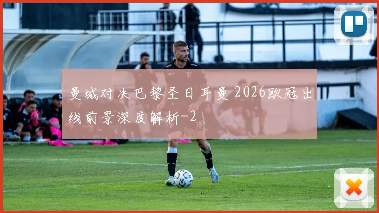 曼城对决巴黎圣日耳曼 2026欧冠出线前景深度解析