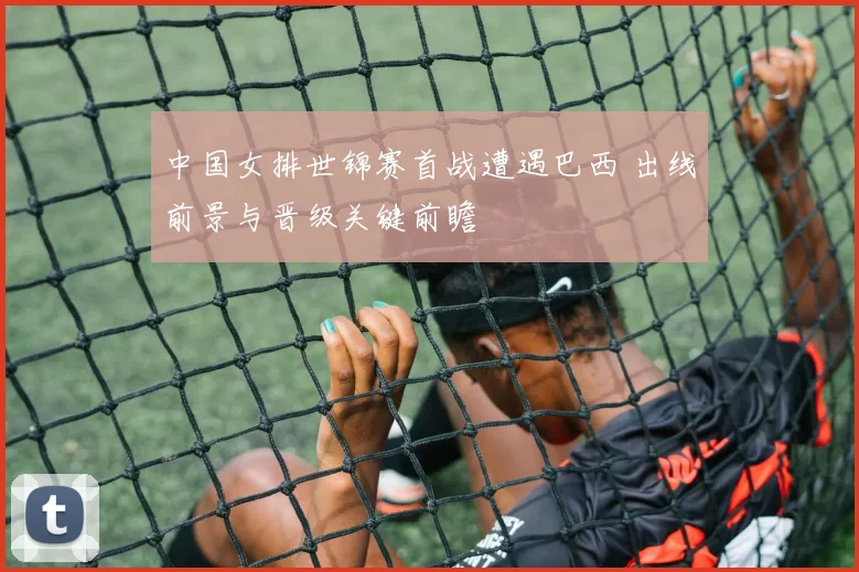 中国女排世锦赛首战遭遇巴西 出线前景与晋级关键前瞻