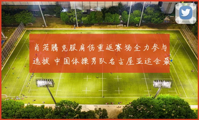 肖若腾克服肩伤重返赛场全力参与选拔 中国体操男队名古屋亚运会最终阵容浮出水面