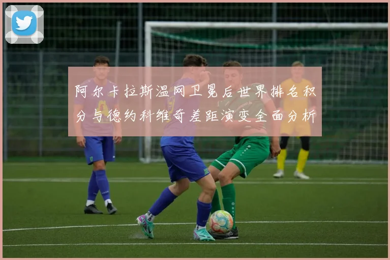 阿尔卡拉斯温网卫冕后世界排名积分与德约科维奇差距演变全面分析