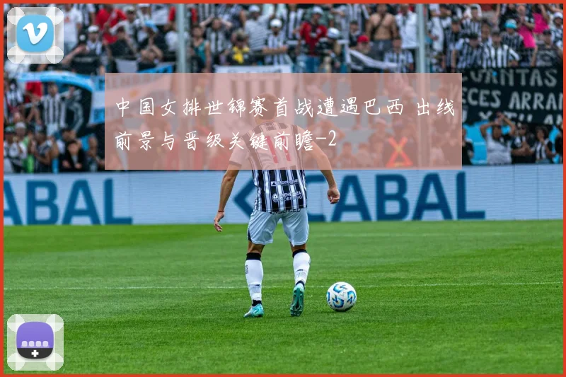 中国女排世锦赛首战遭遇巴西 出线前景与晋级关键前瞻