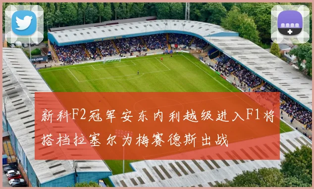 新科F2冠军安东内利越级进入F1将搭档拉塞尔为梅赛德斯出战