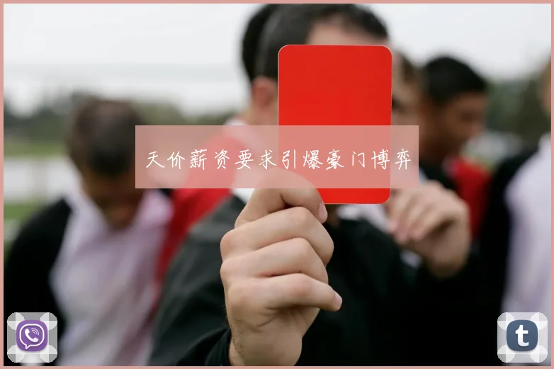 天价薪资要求引爆豪门博弈
